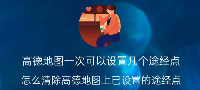 高德地图一次可以设置几个途经点 怎么清除高德地图上已设置的途经点？